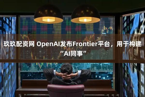 玖玖配资网 OpenAI发布Frontier平台，用于构建“AI同事”