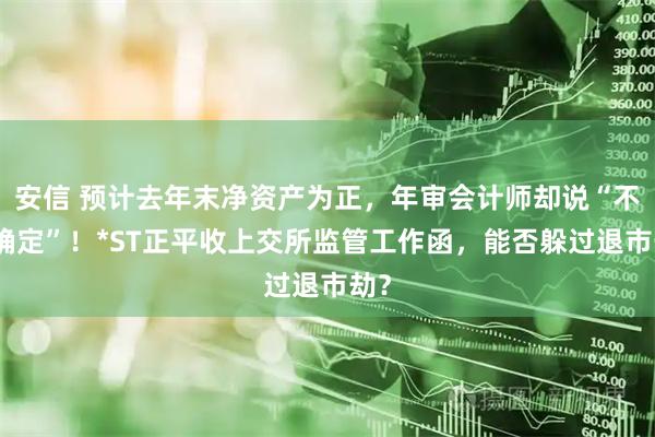 安信 预计去年末净资产为正，年审会计师却说“不能确定”！*ST正平收上交所监管工作函，能否躲过退市劫？