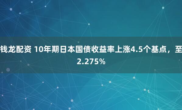 钱龙配资 10年期日本国债收益率上涨4.5个基点，至2.275%