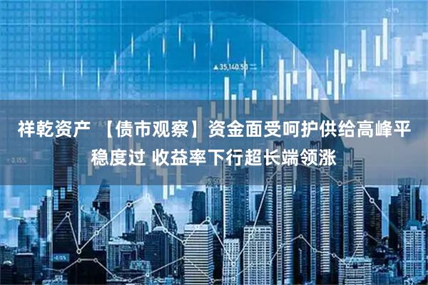 祥乾资产 【债市观察】资金面受呵护供给高峰平稳度过 收益率下行超长端领涨