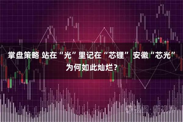 掌盘策略 站在“光”里记在“芯锂” 安徽“芯光”为何如此灿烂？