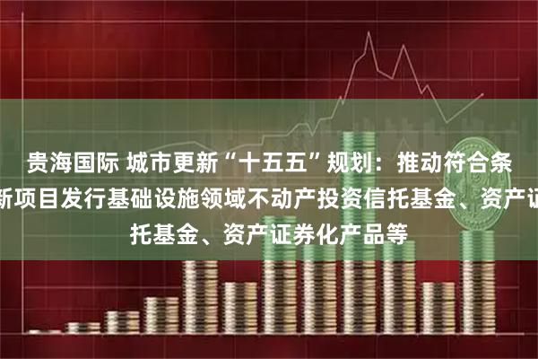 贵海国际 城市更新“十五五”规划：推动符合条件的城市更新项目发行基础设施领域不动产投资信托基金、资产证券化产品等