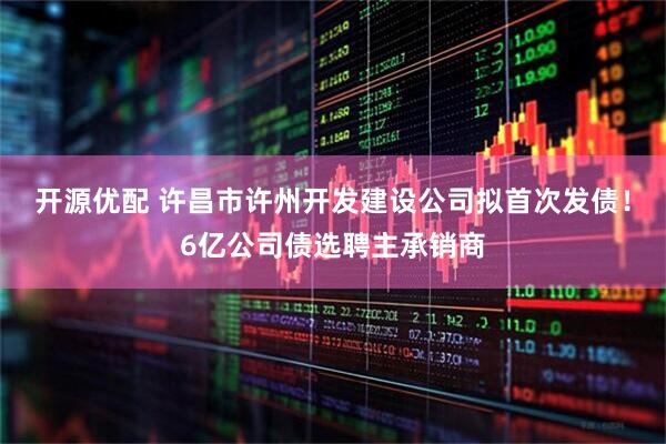 开源优配 许昌市许州开发建设公司拟首次发债！6亿公司债选聘主承销商