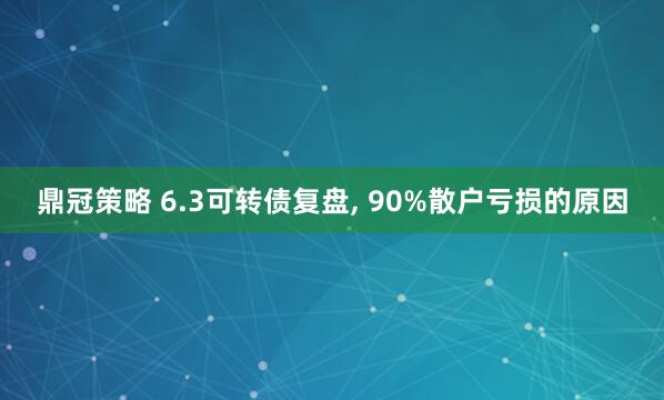 鼎冠策略 6.3可转债复盘, 90%散户亏损的原因