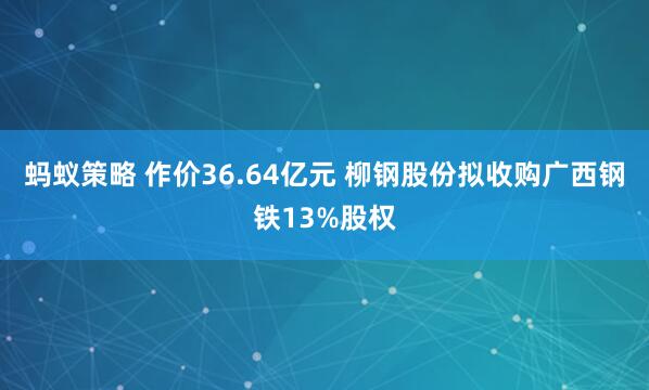 蚂蚁策略 作价36.64亿元 柳钢股份拟收购广西钢铁13%股权