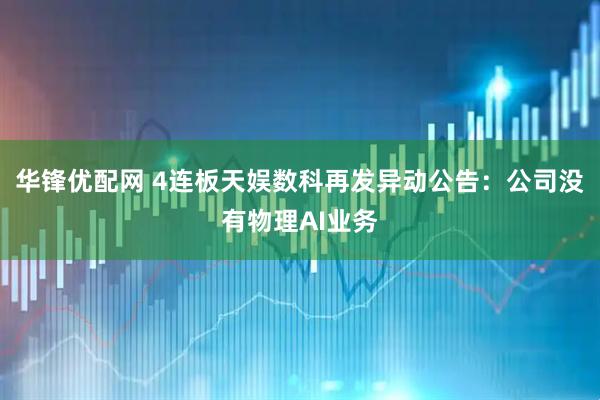 华锋优配网 4连板天娱数科再发异动公告：公司没有物理AI业务
