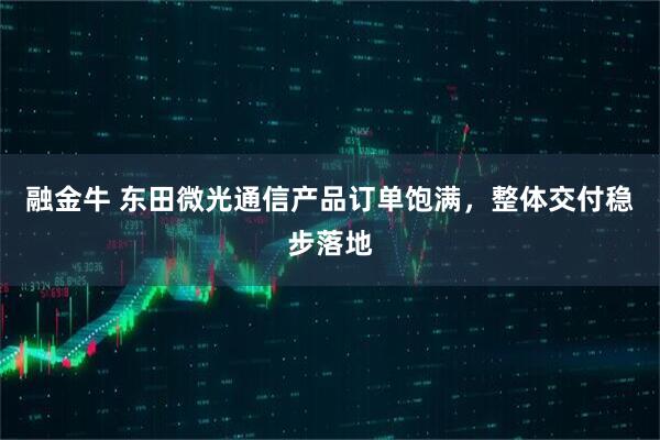 融金牛 东田微光通信产品订单饱满，整体交付稳步落地