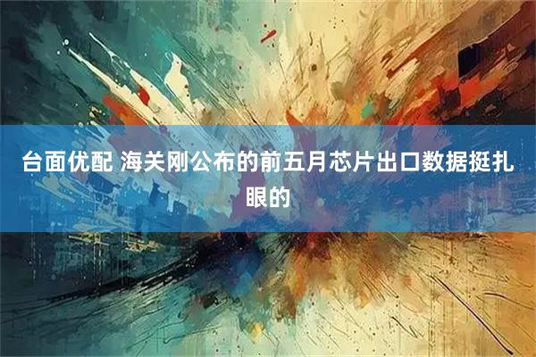 台面优配 海关刚公布的前五月芯片出口数据挺扎眼的