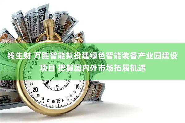 钱生财 万胜智能拟投建绿色智能装备产业园建设项目 把握国内外市场拓展机遇
