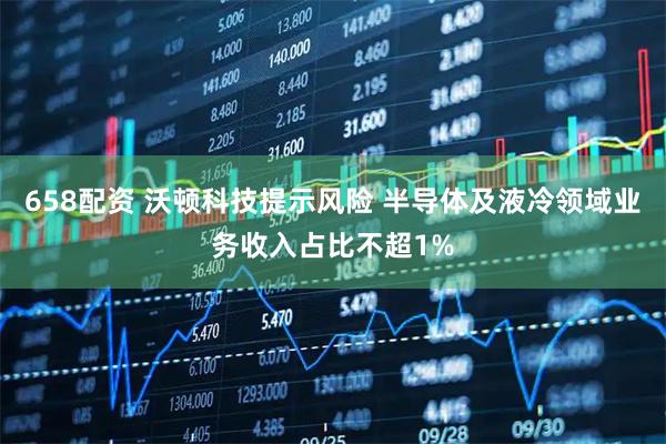 658配资 沃顿科技提示风险 半导体及液冷领域业务收入占比不超1%