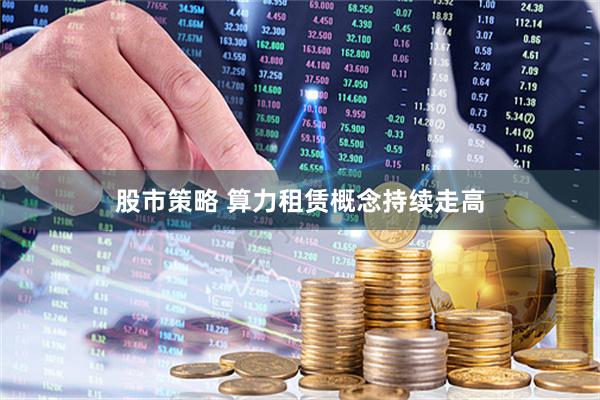 股市策略 算力租赁概念持续走高