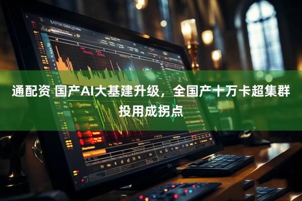 通配资 国产AI大基建升级，全国产十万卡超集群投用成拐点