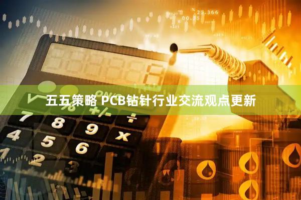 五五策略 PCB钻针行业交流观点更新