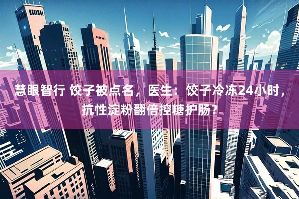 慧眼智行 饺子被点名，医生：饺子冷冻24小时，抗性淀粉翻倍控糖护肠？