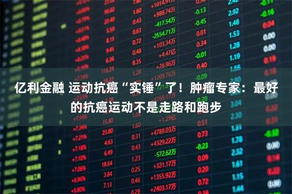 亿利金融 运动抗癌“实锤”了！肿瘤专家：最好的抗癌运动不是走路和跑步
