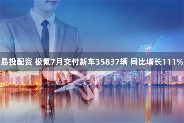 易投配资 极氪7月交付新车35837辆 同比增长111%
