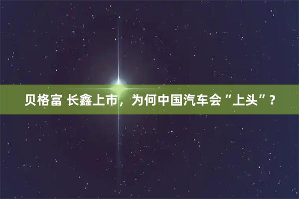 贝格富 长鑫上市，为何中国汽车会“上头”？