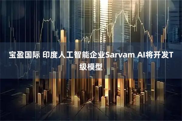 宝盈国际 印度人工智能企业Sarvam AI将开发T级模型
