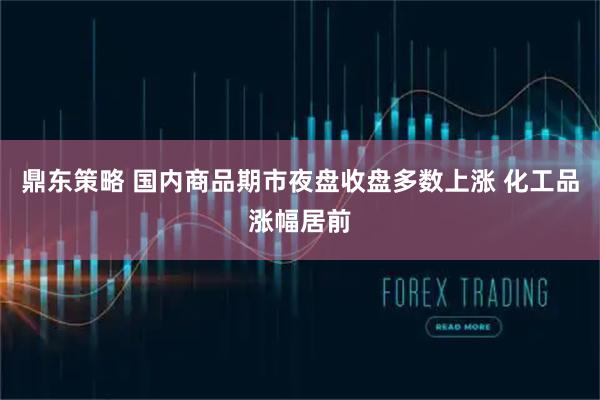 鼎东策略 国内商品期市夜盘收盘多数上涨 化工品涨幅居前
